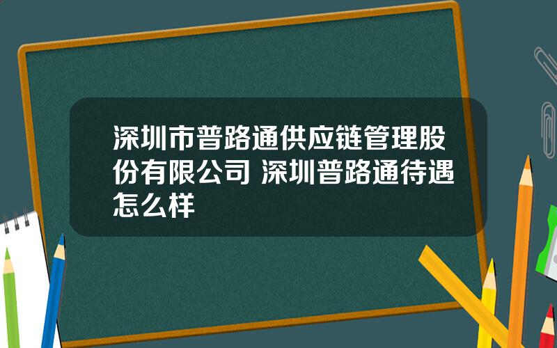 深圳市普路通供应链管理股份有限公司 深圳普路通待遇怎么样